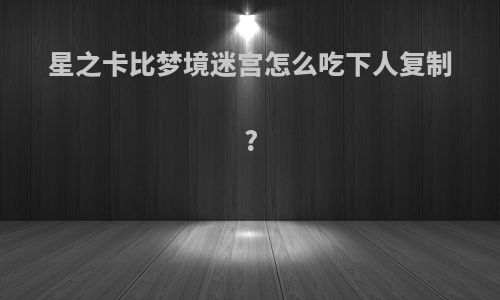 星之卡比梦境迷宫怎么吃下人复制?