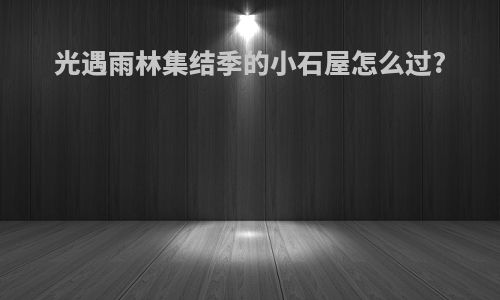 光遇雨林集结季的小石屋怎么过?