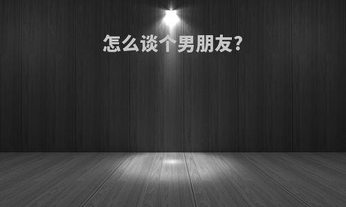怎么谈个男朋友?