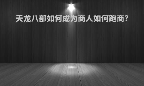 天龙八部如何成为商人如何跑商?