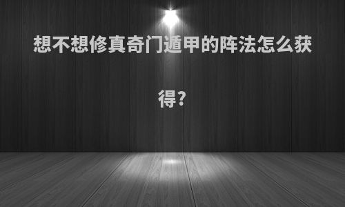 想不想修真奇门遁甲的阵法怎么获得?