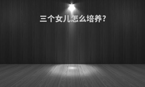 三个女儿怎么培养?