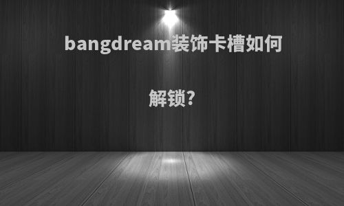 bangdream装饰卡槽如何解锁?