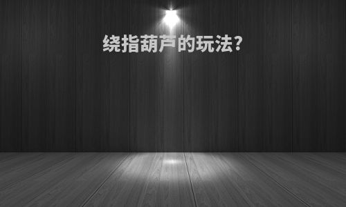 绕指葫芦的玩法?