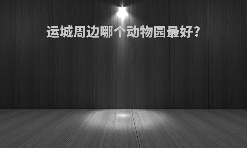 运城周边哪个动物园最好?