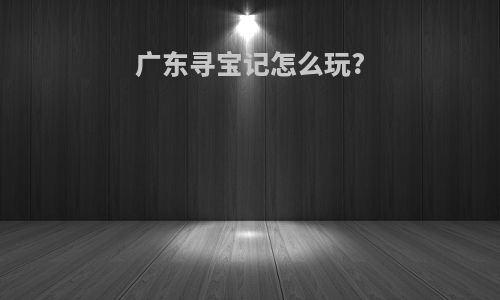 广东寻宝记怎么玩?