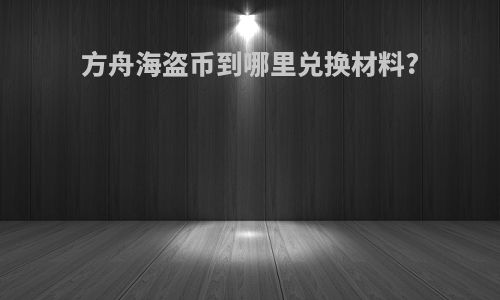 方舟海盗币到哪里兑换材料?