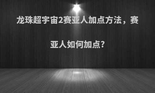 龙珠超宇宙2赛亚人加点方法，赛亚人如何加点?