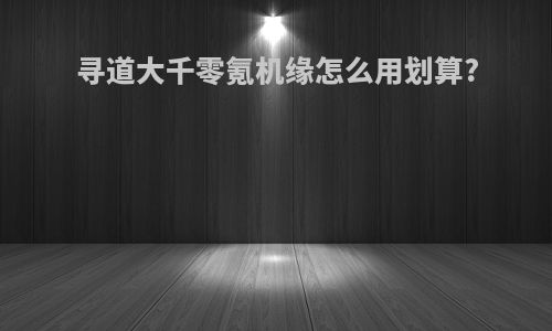 寻道大千零氪机缘怎么用划算?