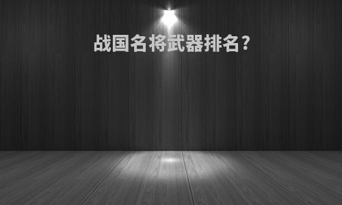 战国名将武器排名?