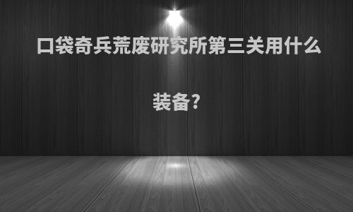 口袋奇兵荒废研究所第三关用什么装备?