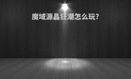 魔域源晶狂潮怎么玩?