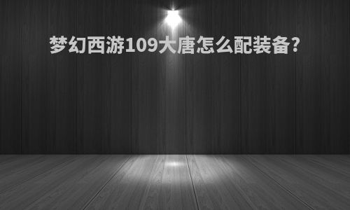 梦幻西游109大唐怎么配装备?