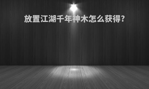 放置江湖千年神木怎么获得?
