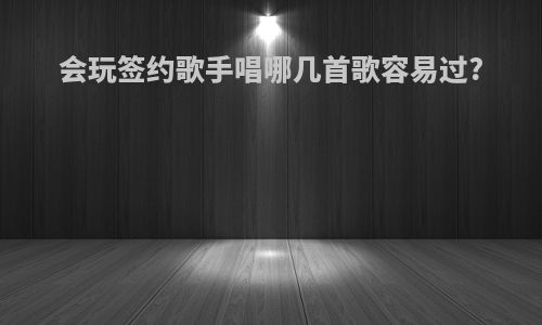 会玩签约歌手唱哪几首歌容易过?