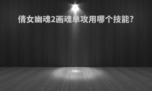 倩女幽魂2画魂单攻用哪个技能?