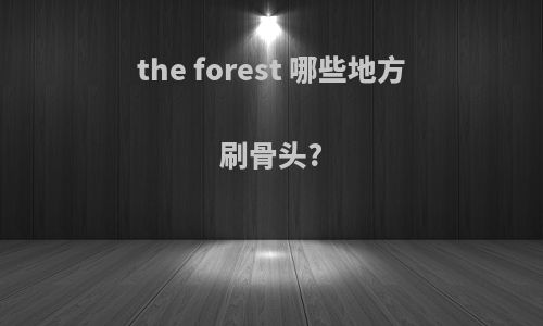 the forest 哪些地方刷骨头?