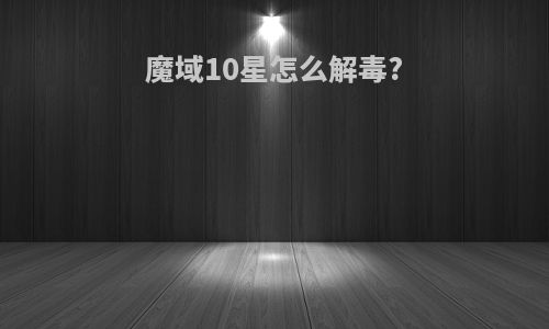 魔域10星怎么解毒?