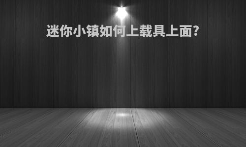 迷你小镇如何上载具上面?