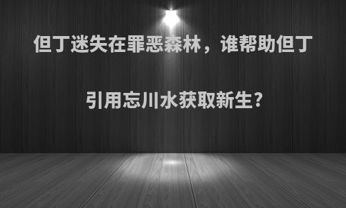 但丁迷失在罪恶森林，谁帮助但丁引用忘川水获取新生?