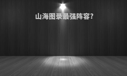 山海图录最强阵容?