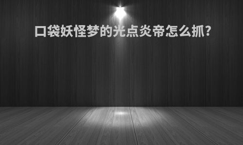 口袋妖怪梦的光点炎帝怎么抓?