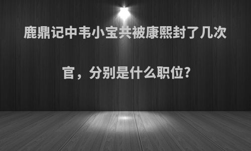 鹿鼎记中韦小宝共被康熙封了几次官，分别是什么职位?