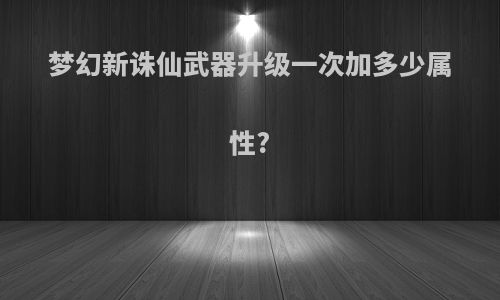 梦幻新诛仙武器升级一次加多少属性?