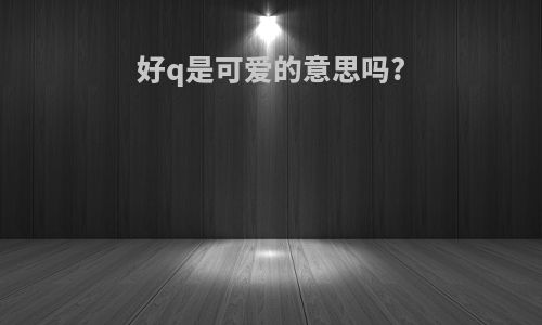 好q是可爱的意思吗?
