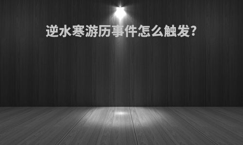 逆水寒游历事件怎么触发?