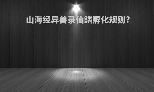 山海经异兽录仙鳞孵化规则?