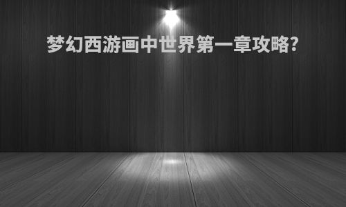 梦幻西游画中世界第一章攻略?