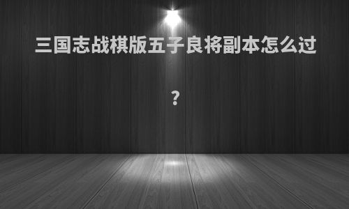 三国志战棋版五子良将副本怎么过?