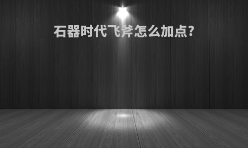 石器时代飞斧怎么加点?