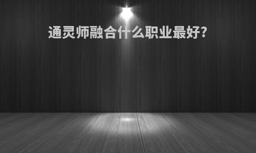 通灵师融合什么职业最好?