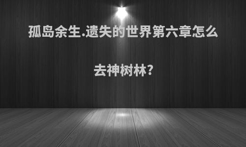 孤岛余生.遗失的世界第六章怎么去神树林?