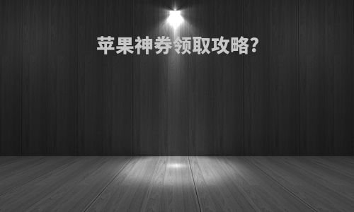 苹果神券领取攻略?
