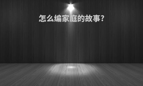 怎么编家庭的故事?