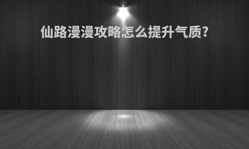 仙路漫漫攻略怎么提升气质?