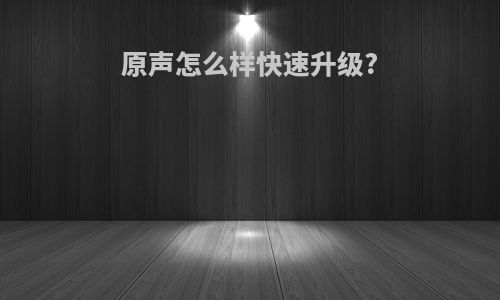 原声怎么样快速升级?