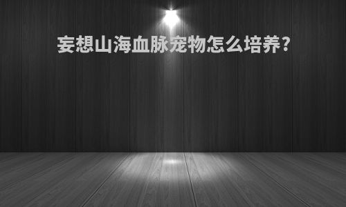 妄想山海血脉宠物怎么培养?