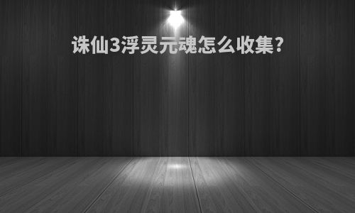 诛仙3浮灵元魂怎么收集?