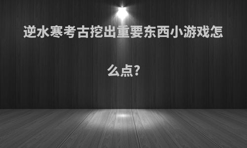 逆水寒考古挖出重要东西小游戏怎么点?