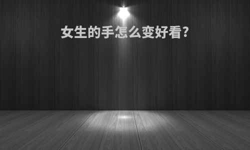 女生的手怎么变好看?