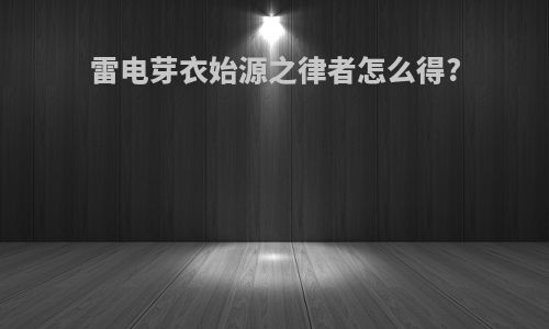 雷电芽衣始源之律者怎么得?