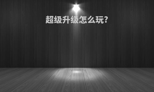 超级升级怎么玩?