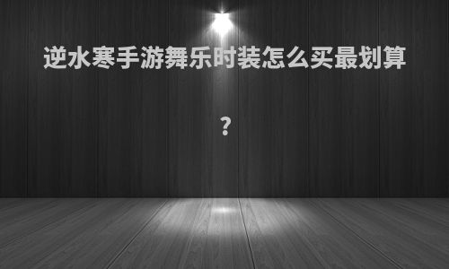 逆水寒手游舞乐时装怎么买最划算?