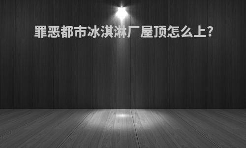 罪恶都市冰淇淋厂屋顶怎么上?