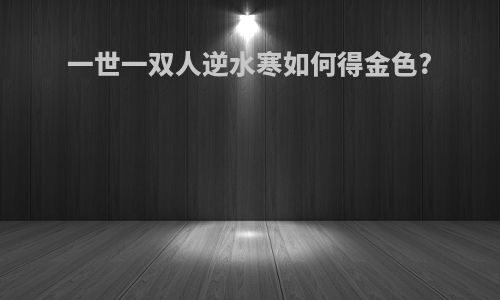 一世一双人逆水寒如何得金色?