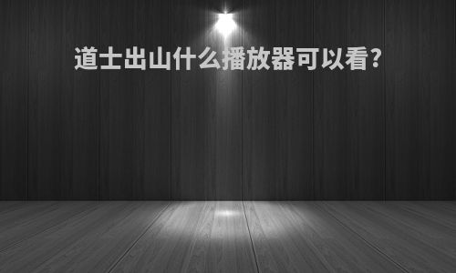 道士出山什么播放器可以看?